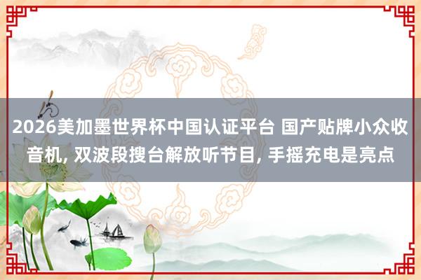 2026美加墨世界杯中國認證平臺 國產貼牌小眾收音機, 雙波段搜臺解放聽節目, 手搖充電是亮點