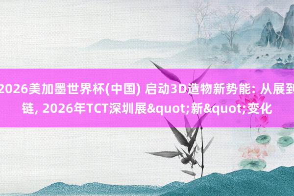 2026美加墨世界杯(中國) 啟動3D造物新勢能: 從展到鏈, 2026年TCT深圳展"新"變化