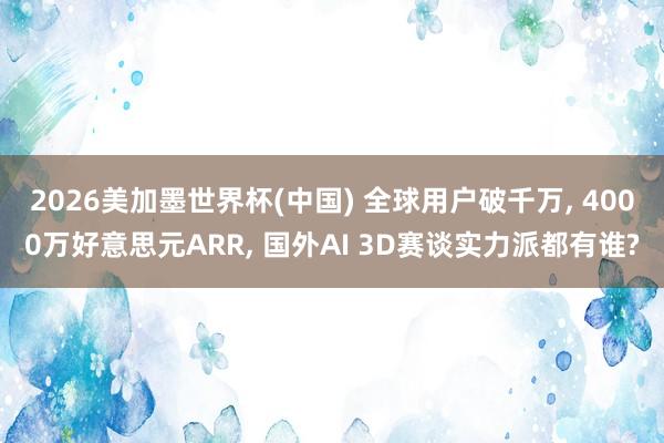 2026美加墨世界杯(中國(guó)) 全球用戶(hù)破千萬(wàn)， 4000萬(wàn)好意思元ARR， 國(guó)外AI 3D賽談實(shí)力派都有誰(shuí)?