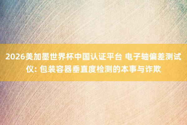 2026美加墨世界杯中國認證平臺 電子軸偏差測試儀: 包裝容器垂直度檢測的本事與詐欺