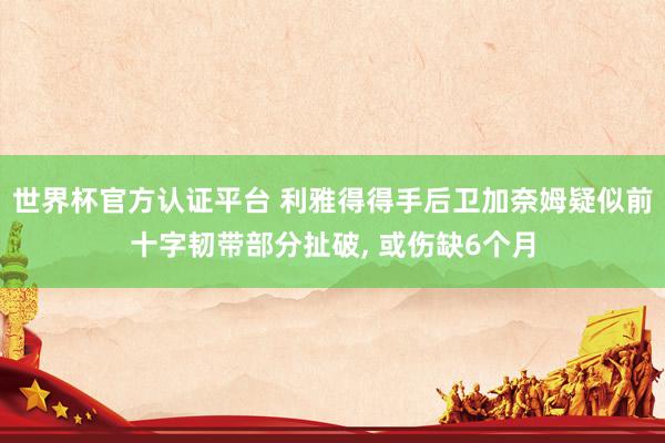 世界杯官方認(rèn)證平臺 利雅得得手后衛(wèi)加奈姆疑似前十字韌帶部分扯破, 或傷缺6個月
