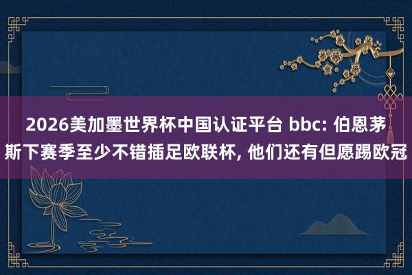 2026美加墨世界杯中國認證平臺 bbc: 伯恩茅斯下賽季至少不錯插足歐聯杯, 他們還有但愿踢歐冠