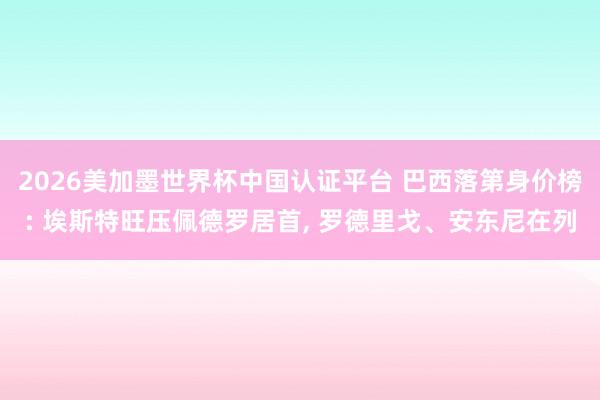 2026美加墨世界杯中國認證平臺 巴西落第身價榜: 埃斯特旺壓佩德羅居首, 羅德里戈、安東尼在列