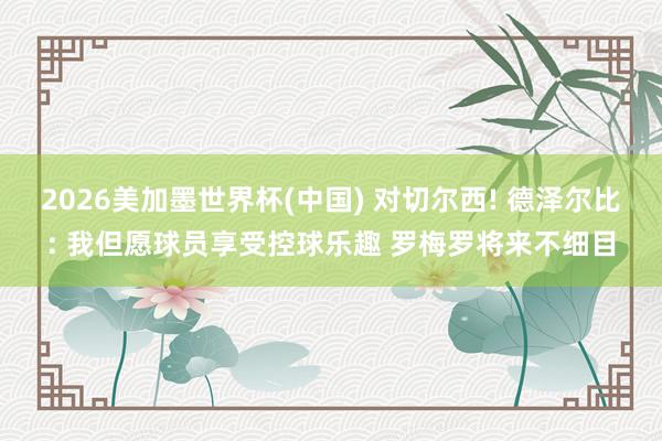 2026美加墨世界杯(中國(guó)) 對(duì)切爾西! 德澤爾比: 我但愿球員享受控球樂(lè)趣 羅梅羅將來(lái)不細(xì)目