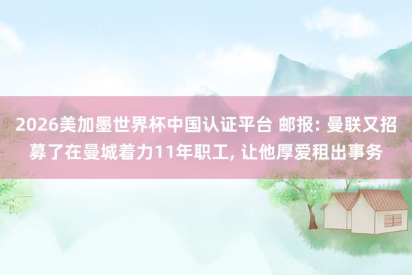 2026美加墨世界杯中國認證平臺 郵報: 曼聯又招募了在曼城著力11年職工, 讓他厚愛租出事務