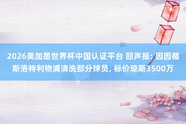 2026美加墨世界杯中國認證平臺 回聲報: 因因循斯洛特利物浦清洗部分球員, 標價瓊斯3500萬