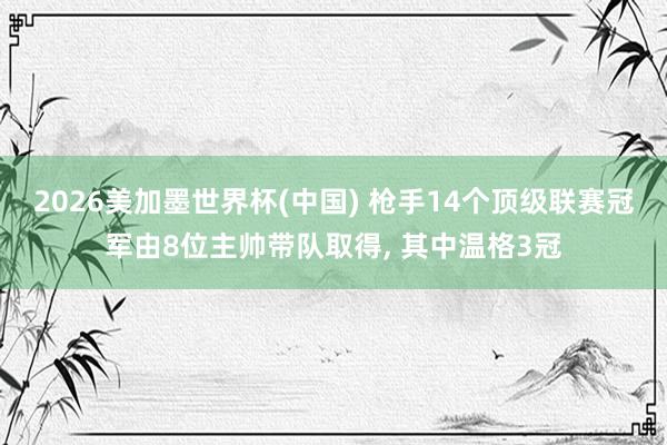 2026美加墨世界杯(中國) 槍手14個頂級聯賽冠軍由8位主帥帶隊取得, 其中溫格3冠