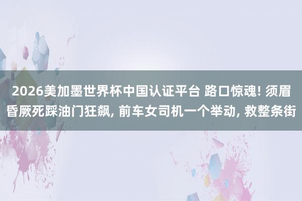 2026美加墨世界杯中國認(rèn)證平臺 路口驚魂! 須眉昏厥死踩油門狂飆, 前車女司機(jī)一個舉動, 救整條街
