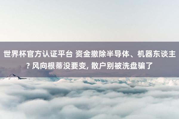 世界杯官方認(rèn)證平臺 資金撤除半導(dǎo)體、機(jī)器東談主? 風(fēng)向根蒂沒要變, 散戶別被洗盤騙了