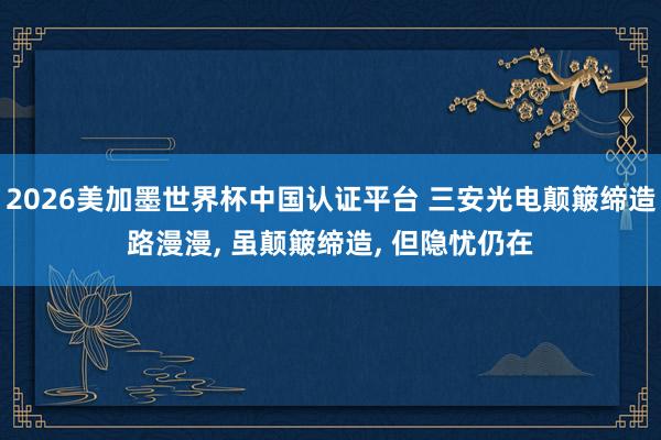 2026美加墨世界杯中國認證平臺 三安光電顛簸締造路漫漫, 雖顛簸締造, 但隱憂仍在