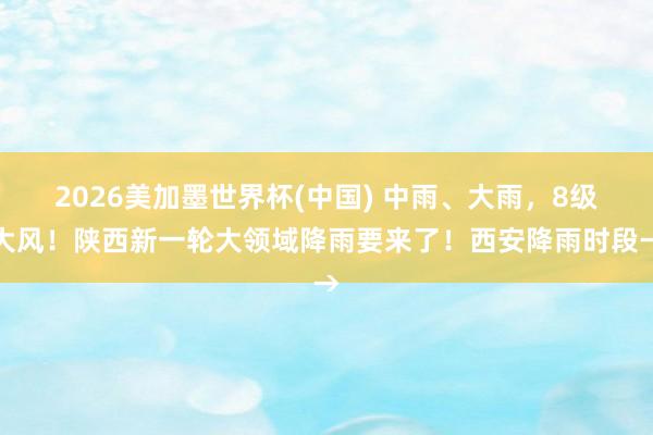 2026美加墨世界杯(中國(guó)) 中雨、大雨，8級(jí)大風(fēng)！陜西新一輪大領(lǐng)域降雨要來(lái)了！西安降雨時(shí)段→