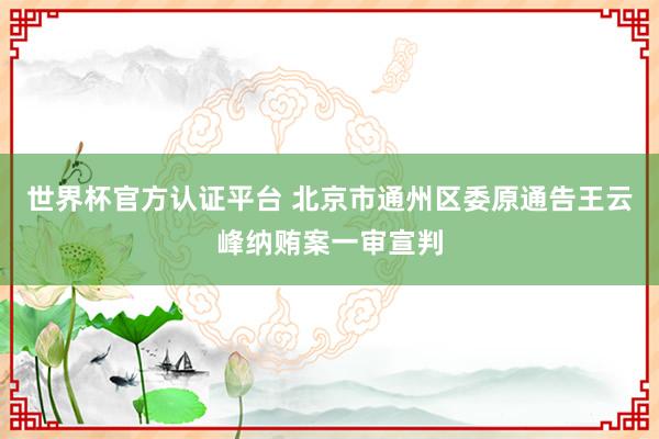 世界杯官方認證平臺 北京市通州區(qū)委原通告王云峰納賄案一審宣判