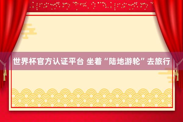 世界杯官方認證平臺 坐著“陸地游輪”去旅行