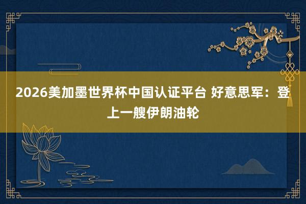 2026美加墨世界杯中國認證平臺 好意思軍：登上一艘伊朗油輪