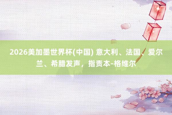 2026美加墨世界杯(中國) 意大利、法國、愛爾蘭、希臘發聲，指責本-格維爾