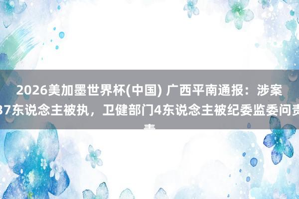 2026美加墨世界杯(中國) 廣西平南通報：涉案37東說念主被執(zhí)，衛(wèi)健部門4東說念主被紀委監(jiān)委問責