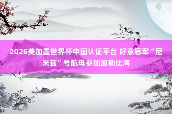 2026美加墨世界杯中國認證平臺 好意思軍“尼米茲”號航母參加加勒比海