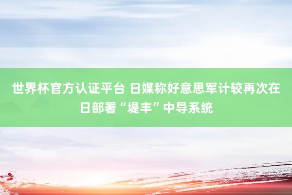 世界杯官方認證平臺 日媒稱好意思軍計較再次在日部署“堤豐”中導系統