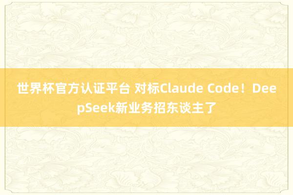 世界杯官方認證平臺 對標Claude Code！DeepSeek新業務招東談主了