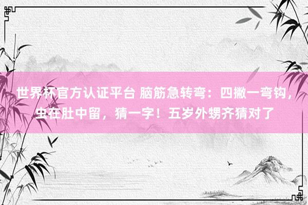 世界杯官方認證平臺 腦筋急轉(zhuǎn)彎：四撇一彎鉤，蟲在肚中留，猜一字！五歲外甥齊猜對了