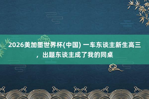 2026美加墨世界杯(中國) 一車東談主新生高三，出題東談主成了我的同桌