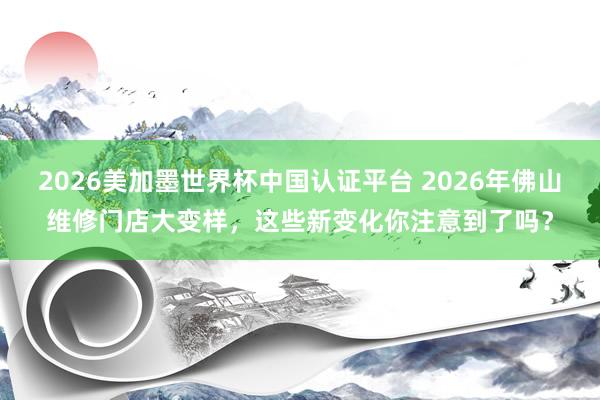 2026美加墨世界杯中國認證平臺 2026年佛山維修門店大變樣，這些新變化你注意到了嗎？