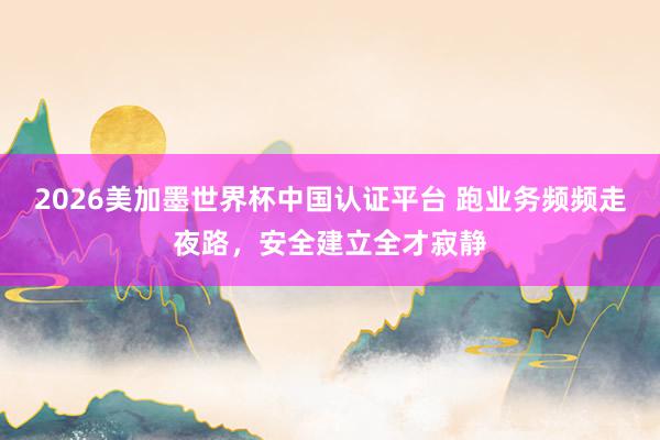 2026美加墨世界杯中國認證平臺 跑業(yè)務頻頻走夜路，安全建立全才寂靜