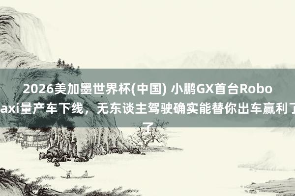2026美加墨世界杯(中國) 小鵬GX首臺Robotaxi量產車下線，無東談主駕駛確實能替你出車贏利了