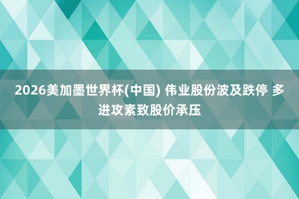 2026美加墨世界杯(中國(guó)) 偉業(yè)股份波及跌停 多進(jìn)攻素致股價(jià)承壓