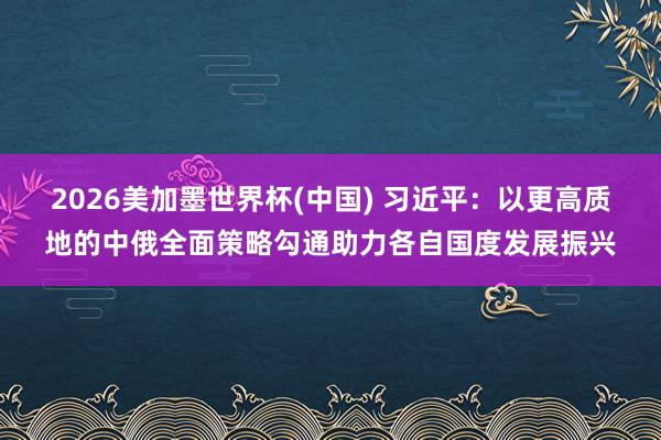 2026美加墨世界杯(中國(guó)) 習(xí)近平：以更高質(zhì)地的中俄全面策略勾通助力各自國(guó)度發(fā)展振興