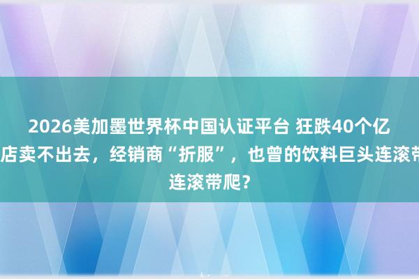2026美加墨世界杯中國認證平臺 狂跌40個億，門店賣不出去，經銷商“折服”，也曾的飲料巨頭連滾帶爬？