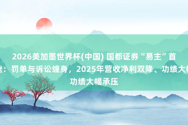 2026美加墨世界杯(中國) 國都證券“易主”首考遇挫：罰單與訴訟纏身，2025年?duì)I收凈利雙降、功績大幅承壓