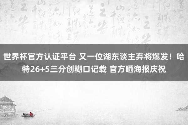 世界杯官方認證平臺 又一位湖東談主棄將爆發(fā)！哈特26+5三分創(chuàng)糊口記載 官方曬海報慶祝