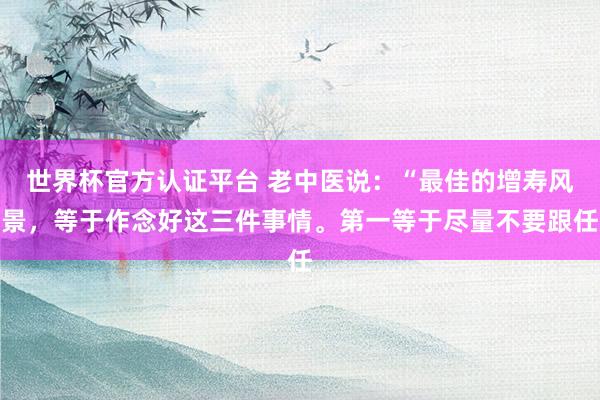 世界杯官方認證平臺 老中醫(yī)說：“最佳的增壽風(fēng)景，等于作念好這三件事情。第一等于盡量不要跟任