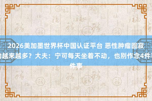 2026美加墨世界杯中國認證平臺 惡性腫瘤圓寂的越來越多？大夫：寧可每天坐著不動，也別作念4件事