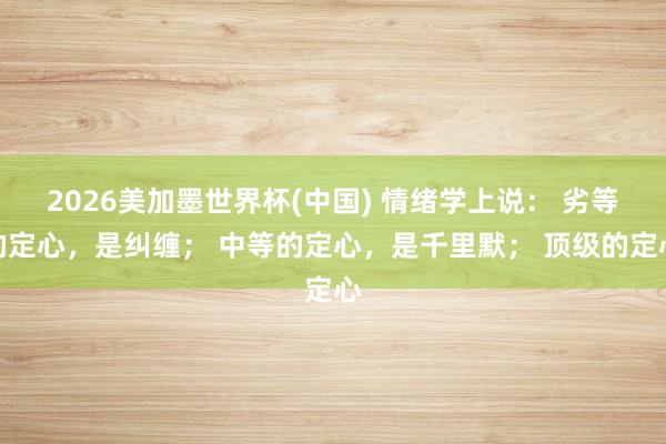 2026美加墨世界杯(中國) 情緒學上說： 劣等的定心，是糾纏； 中等的定心，是千里默； 頂級的定心
