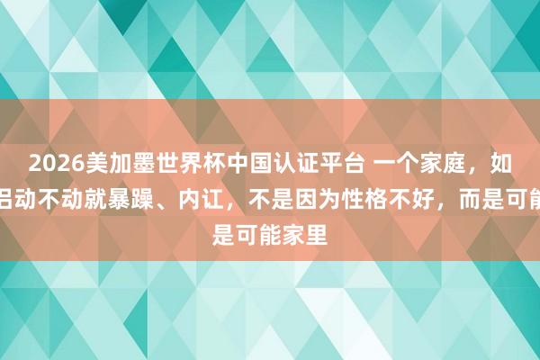 2026美加墨世界杯中國認證平臺 一個家庭，如若伴侶動不動就暴躁、內訌，不是因為性格不好，而是可能家里