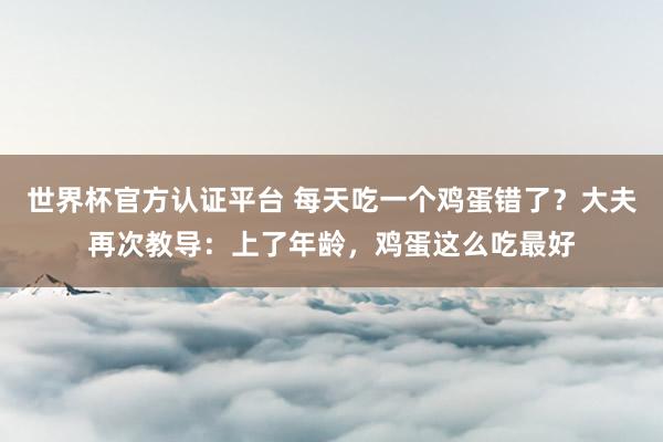 世界杯官方認(rèn)證平臺(tái) 每天吃一個(gè)雞蛋錯(cuò)了？大夫再次教導(dǎo)：上了年齡，雞蛋這么吃最好