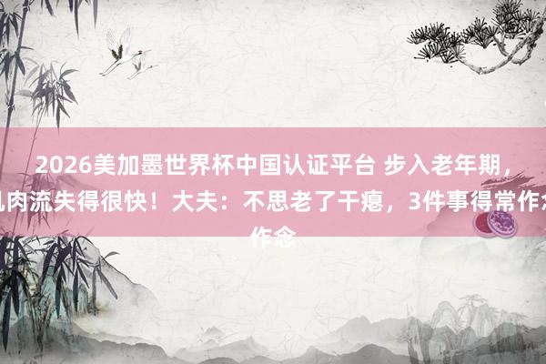 2026美加墨世界杯中國認證平臺 步入老年期，肌肉流失得很快！大夫：不思老了干癟，3件事得常作念