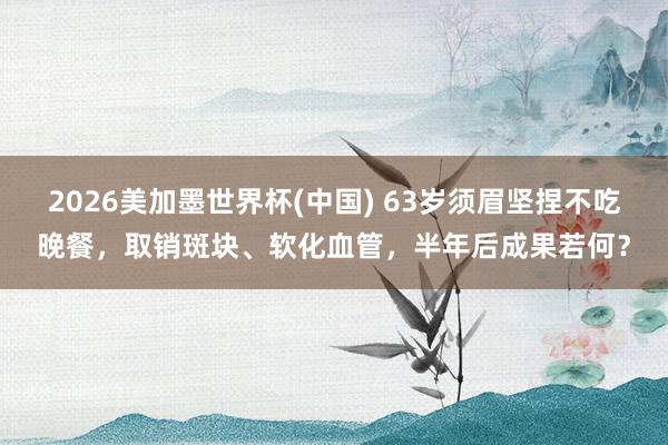 2026美加墨世界杯(中國) 63歲須眉堅(jiān)捏不吃晚餐，取銷斑塊、軟化血管，半年后成果若何？
