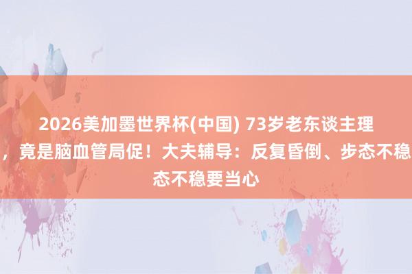 2026美加墨世界杯(中國) 73歲老東談主理續頭暈，竟是腦血管局促！大夫輔導：反復昏倒、步態不穩要當心