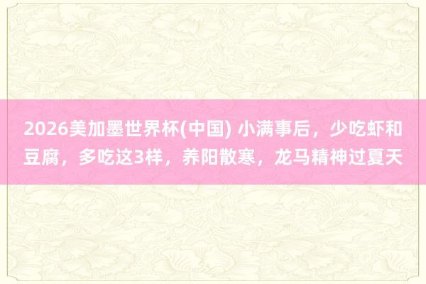 2026美加墨世界杯(中國) 小滿事后，少吃蝦和豆腐，多吃這3樣，養陽散寒，龍馬精神過夏天