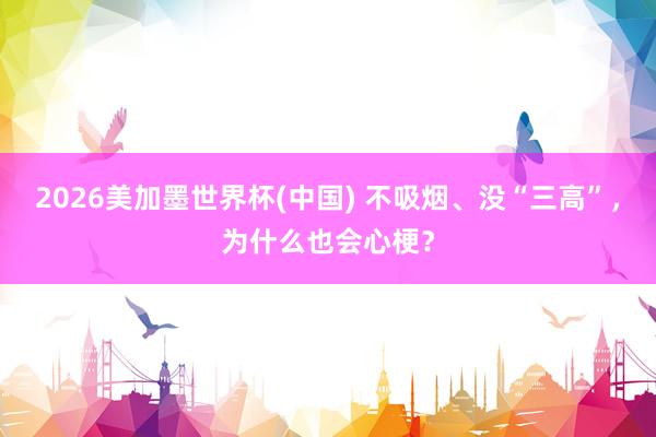 2026美加墨世界杯(中國) 不吸煙、沒“三高”，為什么也會(huì)心梗？