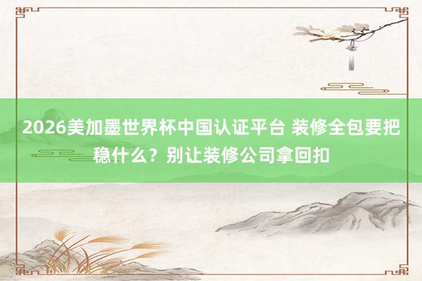 2026美加墨世界杯中國認證平臺 裝修全包要把穩(wěn)什么？別讓裝修公司拿回扣