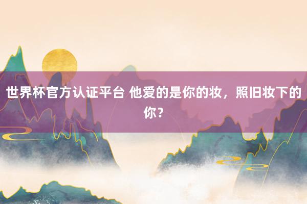 世界杯官方認證平臺 他愛的是你的妝，照舊妝下的你？