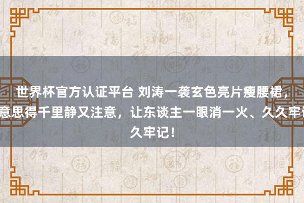 世界杯官方認證平臺 劉濤一襲玄色亮片瘦腰裙，好意思得千里靜又注意，讓東談主一眼消一火、久久牢記！