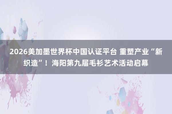 2026美加墨世界杯中國(guó)認(rèn)證平臺(tái) 重塑產(chǎn)業(yè)“新織造”!海陽(yáng)第九屆毛衫藝術(shù)活動(dòng)啟幕