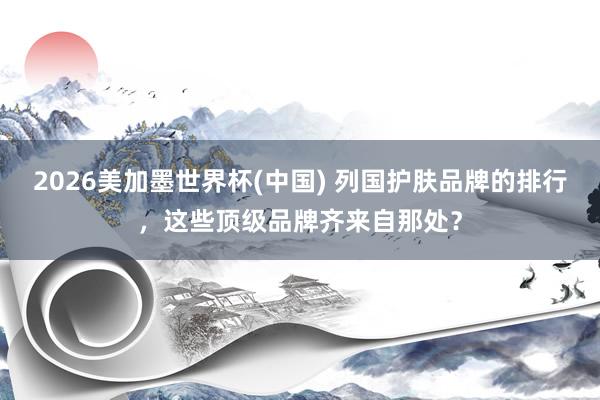 2026美加墨世界杯(中國) 列國護膚品牌的排行，這些頂級品牌齊來自那處？