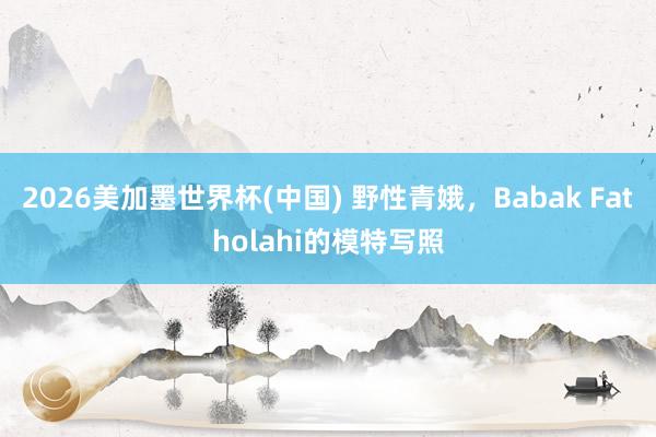 2026美加墨世界杯(中國) 野性青娥，Babak Fatholahi的模特寫照