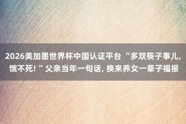 2026美加墨世界杯中國(guó)認(rèn)證平臺(tái) “多雙筷子事兒, 餓不死! ”父親當(dāng)年一句話, 換來(lái)養(yǎng)女一輩子福報(bào)